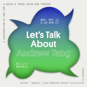 n event flyer featuring a blue-green speech bubble against a white background. text within the speech bubble says: “WED, MAY 12, 6:30-8PM ET. Let’s Talk About Andrew Yang. bit.ly/RSVP512.” black text around the edges of the flyer reads “A conversation by and for queer & trans Asian New Yorkers. Sponsored by GAPIMNY / Barkada / Asian American Feminist Collective.”